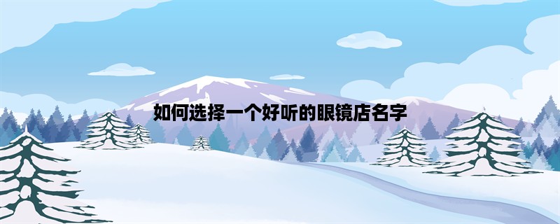 如何选择一个好听的眼镜店名字？500个字详细解析