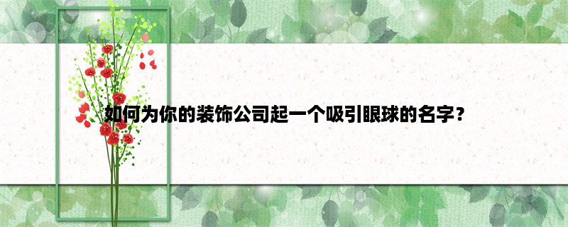 如何为你的装饰公司起一个吸引眼球的名字？（创意、品牌、市场）