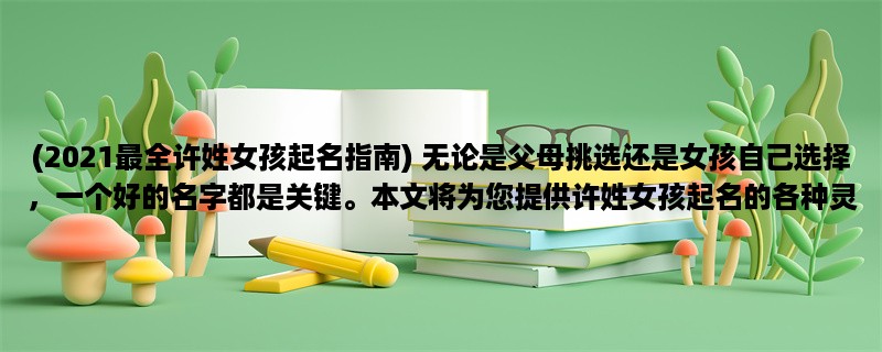 (2023最全许姓女孩起名指南) 无论是父母挑选还是女孩自己选择，一个好的名字都是关键。本文将为您提供许姓女孩起名的各种灵感和建议，让您能够轻松选择一个美丽、有意义的名字。