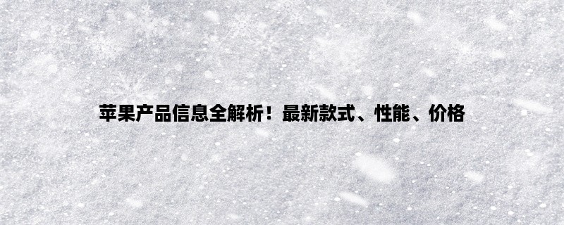 苹果产品信息全解析！最新款式、性能、价格一网打尽！