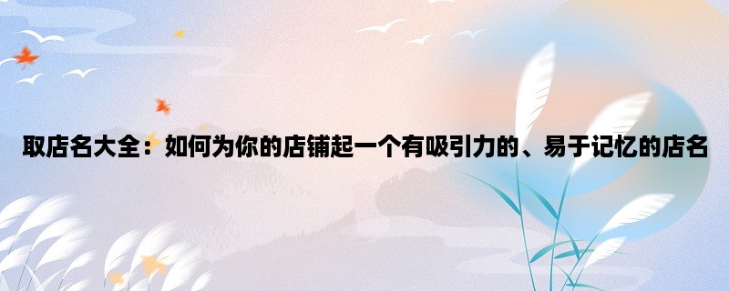 取店名大全：如何为你的店铺起一个有吸引力的、易于记忆的店名？