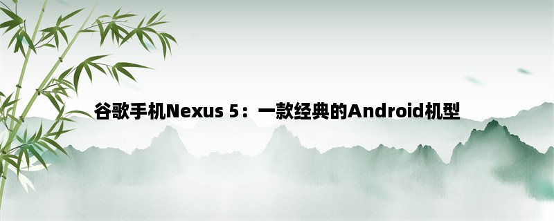 谷歌手机Nexus 5：一款经典的Android机型（推荐）