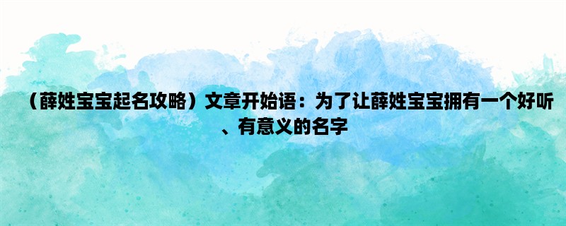 （薛姓宝宝起名攻略）为了让薛姓宝宝拥有一个好听、有意义的名字，家长们需要注意的几个要点。