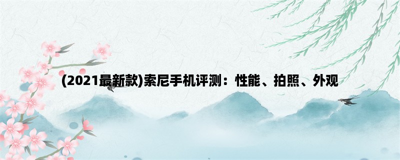 (2023最新款)索尼手机评测：性能、拍照、外观