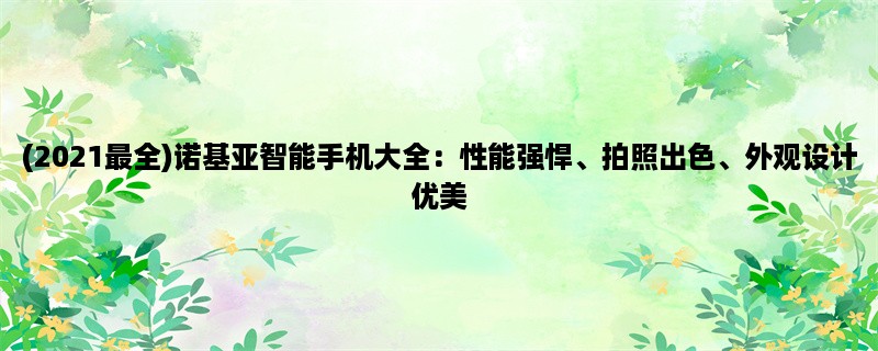 (2023最全)诺基亚智能手机大全：性能强悍、拍照出色、外观设计优美