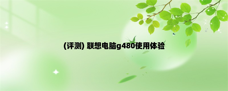 (评测) 联想电脑g480使用体验