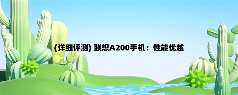 (详细评测) 联想A200手机：性能优越，拍照出色