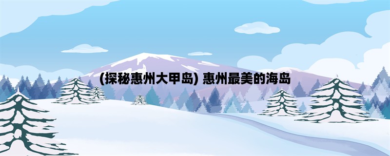 (探秘惠州大甲岛) 惠州最美的海岛，你知道多少？