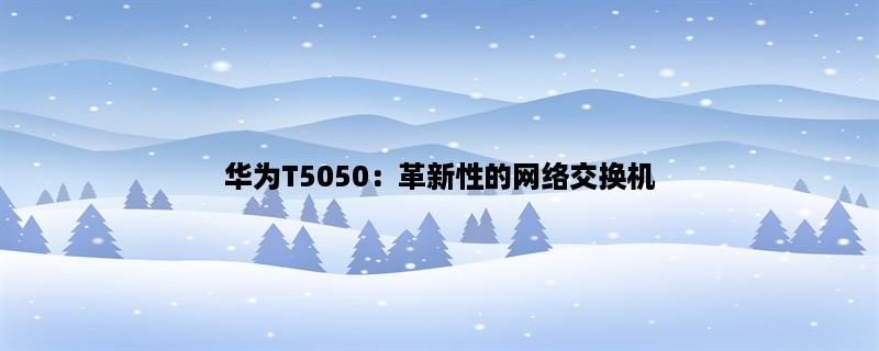 华为T5050：革新性的网络交换机