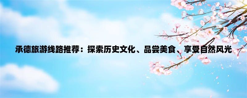 承德旅游线路推荐：探索历史文化、品尝美食、享受自然风光