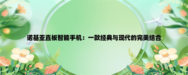 诺基亚直板智能手机：一款经典与现代的完美结合