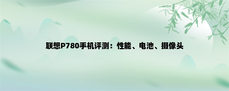 联想P780手机评测：性能、