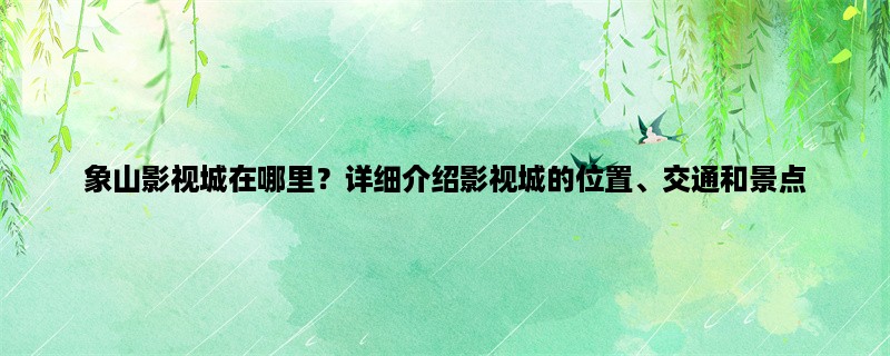 象山影视城在哪里？详细介绍影视城的位置、交通和景点