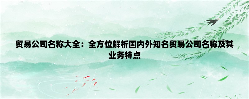 贸易公司名称大全：全方位解析国内外知名贸易公司名称及其业务特点