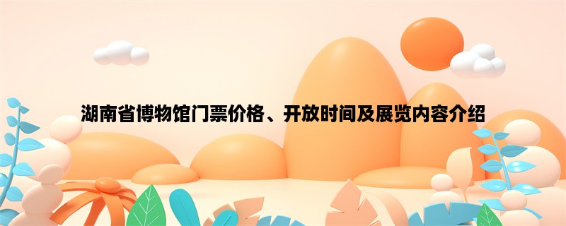 湖南省博物馆门票价格、开放时间及展览内容介绍