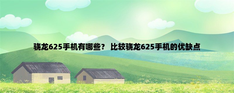 骁龙625手机有哪些？ 比较骁龙625手机的优缺点