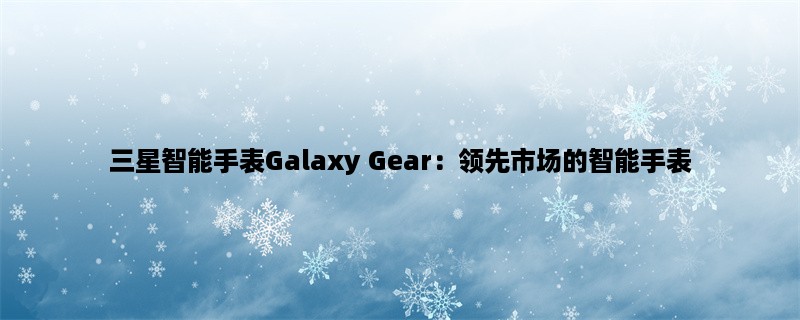 三星智能手表Galaxy Gear：领先市场的智能手表