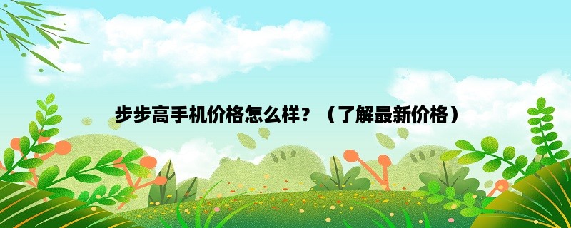 步步高手机价格怎么样？（了解最新价格）