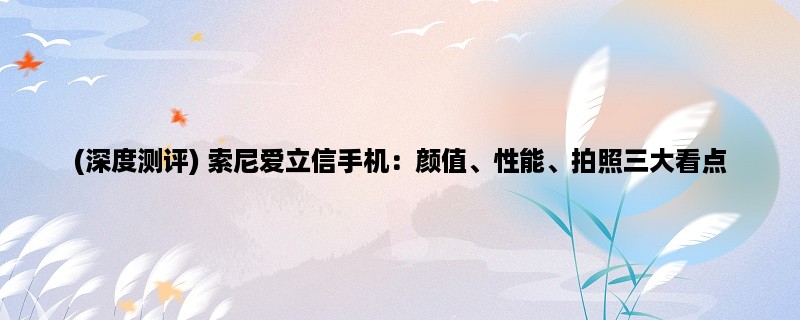 (深度测评) 索尼爱立信手机：颜值、性能、拍照三大看点