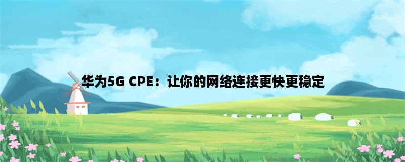 华为5G CPE：让你的网络连接更快更稳定