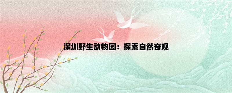 深圳野生动物园：探索自