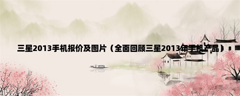 三星2013手机报价及图片（全面回顾三星2013年手机产品）