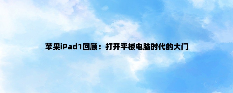 苹果iPad1回顾：打开平板电脑时代的大门