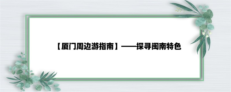 【厦门周边游指南】，探寻闽南特色，一日游畅游厦门周边景点