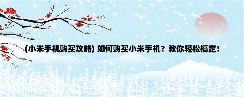 (小米手机购买攻略) 如何购买小米手机？教你轻松搞定！