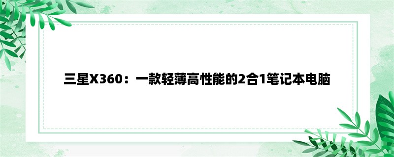 三星X360：一款轻薄高性能的2合1笔记本电脑