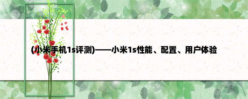 (小米手机1s评测)，小米1s性能、配置、用户体验