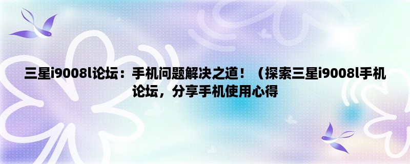 三星i9008l论坛：手机问题解决之道！（探索三星i9008l手机论坛，分享手机使用心得，解决手机问题）