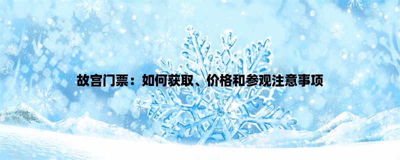 故宫门票：如何获取、价格和参观注意事项