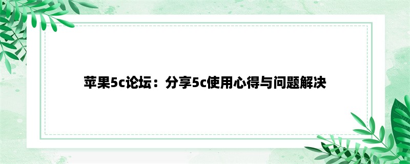 苹果5c论坛：分享5c使用心得与问题解决