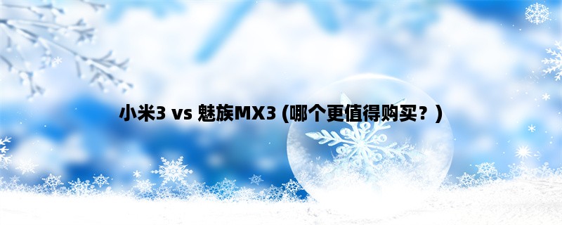 小米3 vs 魅族MX3 (哪个更值得购买？)