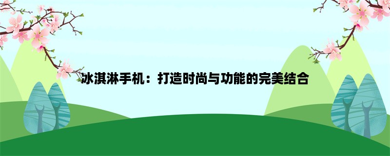 冰淇淋手机：打造时尚与功能的完美结合