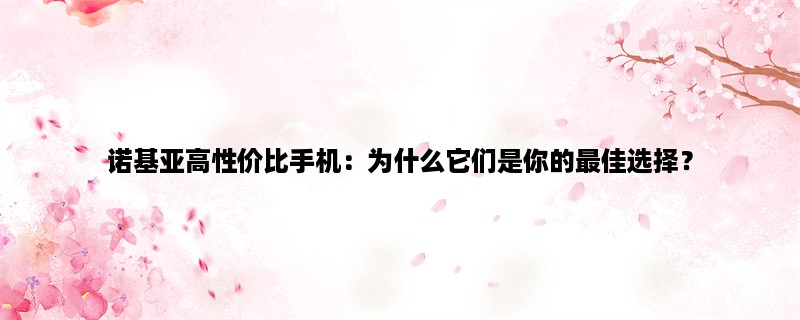 诺基亚高性价比手机：为什么它们是你的最佳选择？