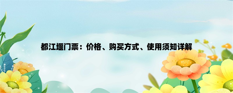 都江堰门票：价格、购买方式、使用须知详解