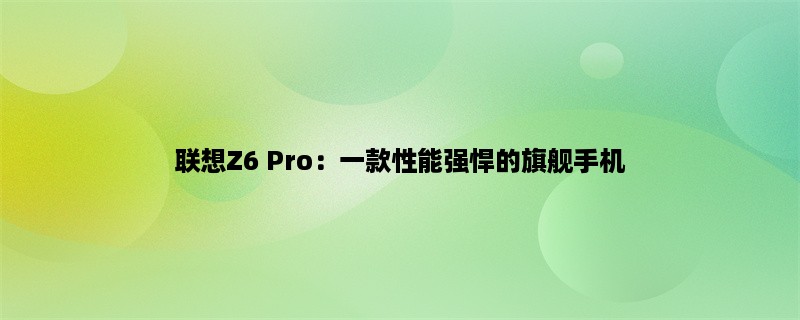 联想Z6 Pro：一款性能强悍的旗舰手机