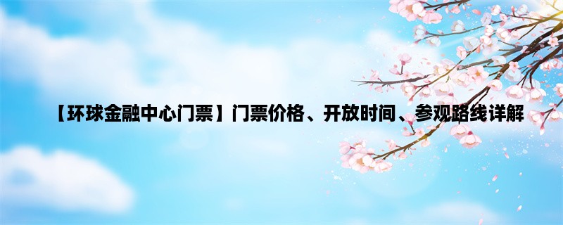 【环球金融中心门票】门票价格、开放时间、参观路线详解