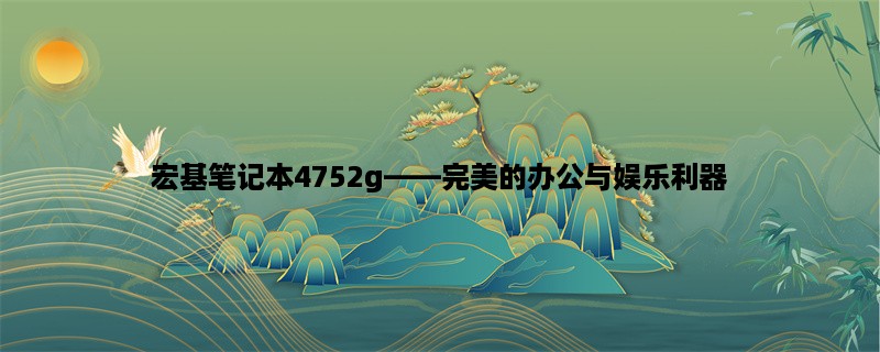 宏基笔记本4752g，完美的办公与娱乐利器