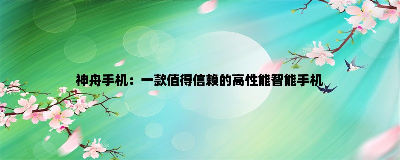 神舟手机：一款值得信赖的高性能智能手机