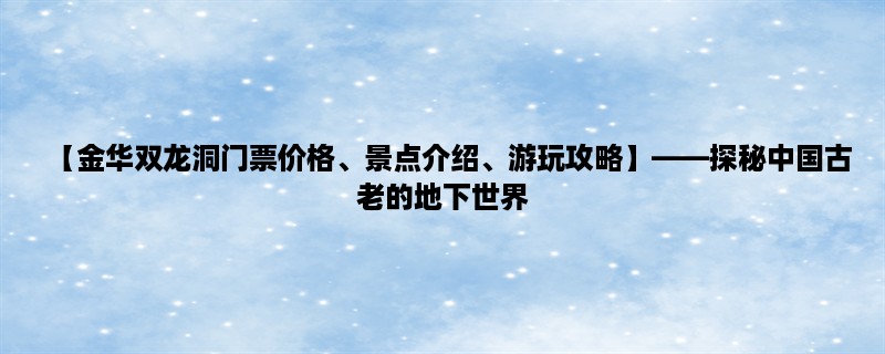 【金华双龙洞门票价格、景点介绍、游玩攻略】，探秘中国古老的地下世界