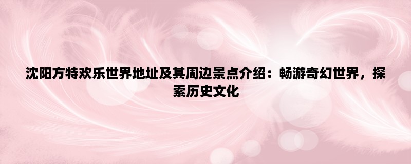 沈阳方特欢乐世界地址及其周边景点介绍：畅游奇幻世界，探索历史文化，享受美食美景