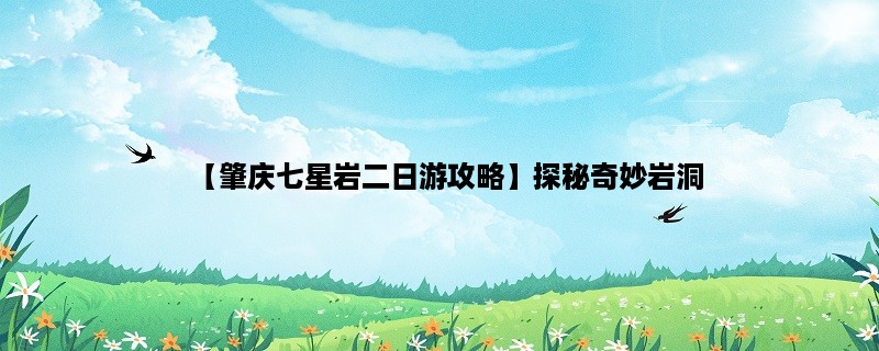 【肇庆七星岩二日游攻略】探秘奇妙岩洞，品尝美食住进民宿（陶瓷、美食、民宿）