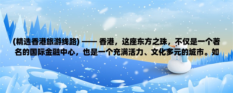 (精选香港旅游线路) ， 香港，这座东方之珠，不仅是一个著名的国际金融中心，也是一个充满活力、文化多元的城市。如果你想要深入了解这个城市的历史文化、品尝当地美食、购物娱乐等，那么不妨选择一条适合自己的香港旅游线路，让自己的旅行更加完美。