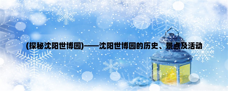 (探秘沈阳世博园)，沈阳世博园的历史、景点及活动