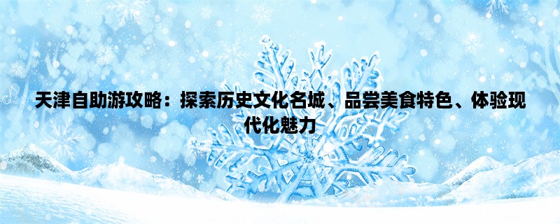 天津自助游攻略：探索历史文化名城、品尝美食特色、体验现代化魅力