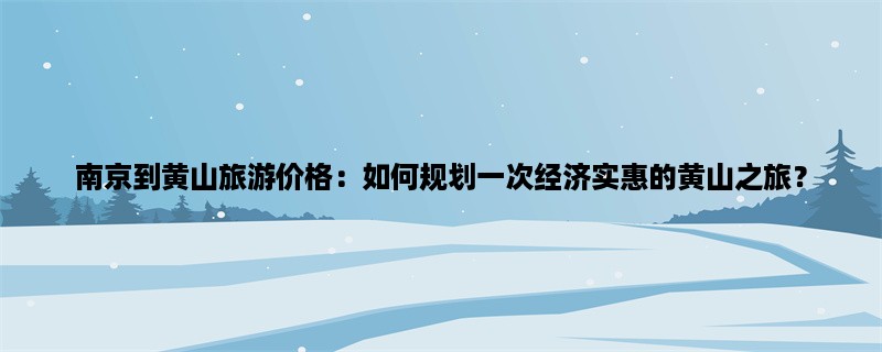 南京到黄山旅游价格：如何规划一次经济实惠的黄山之旅？