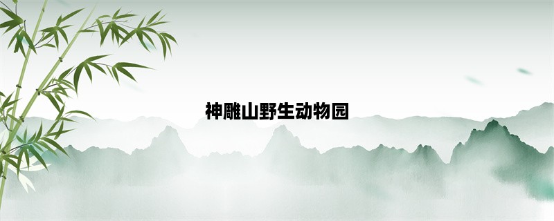 神雕山野生动物园，探秘动物世界